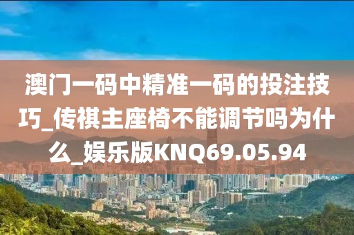 澳门一码中精准一码的投注技巧_传祺主座椅不能调节吗为什么_娱乐版KNQ69.05.94