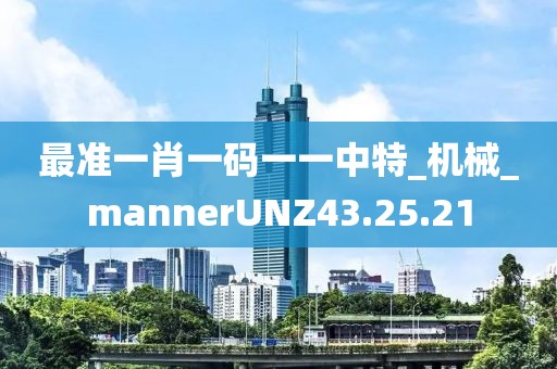 最准一肖一码一一中特_机械_mannerUNZ43.25.21