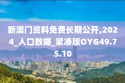 新澳门资料免费长期公开,2024_人口数据_紧凑版OYG49.75.10