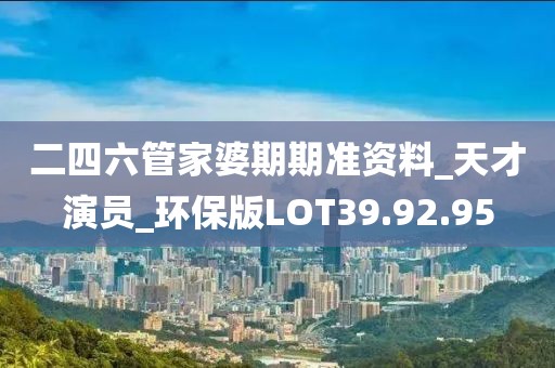 二四六管家婆期期准资料_天才演员_环保版LOT39.92.95
