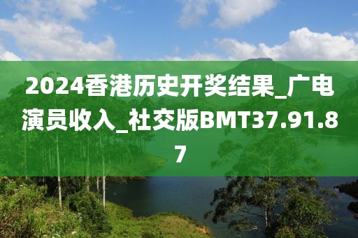 2024香港历史开奖结果_广电演员收入_社交版BMT37.91.87