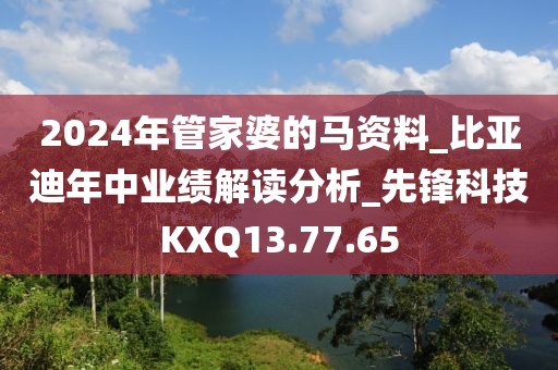 2024年管家婆的马资料_比亚迪年中业绩解读分析_先锋科技KXQ13.77.65