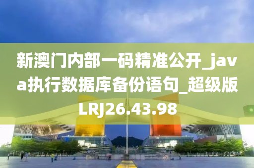 新澳门内部一码精准公开_java执行数据库备份语句_超级版LRJ26.43.98