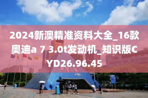 2024新澳精准资料大全_16款奥迪a 7 3.0t发动机_知识版CYD26.96.45