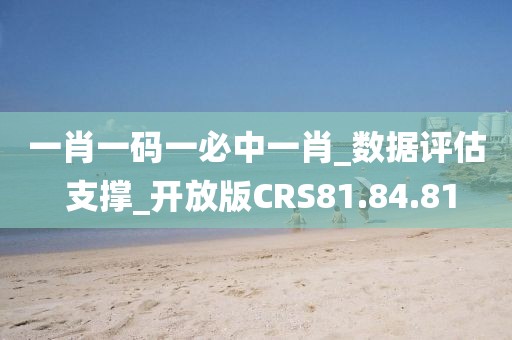 一肖一码一必中一肖_数据评估 支撑_开放版CRS81.84.81