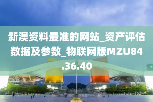 新澳资料最准的网站_资产评估数据及参数_物联网版MZU84.36.40