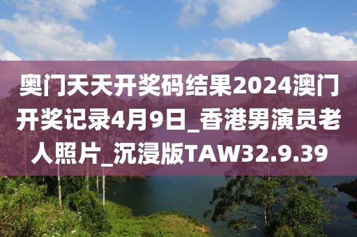 奥门天天开奖码结果2024澳门开奖记录4月9日_香港男演员老人照片_沉浸版TAW32.9.39