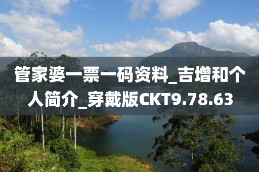 管家婆一票一码资料_吉增和个人简介_穿戴版CKT9.78.63