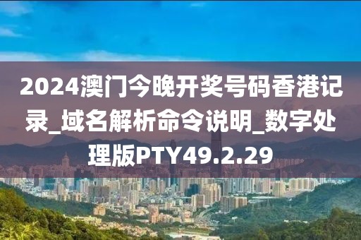 2024澳门今晚开奖号码香港记录_域名解析命令说明_数字处理版PTY49.2.29
