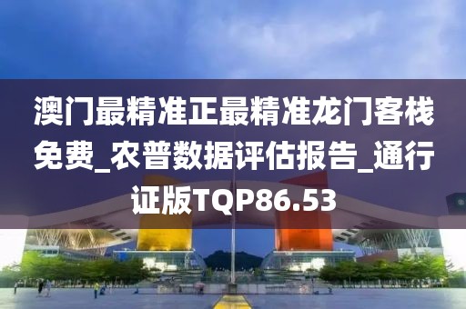 澳门最精准正最精准龙门客栈免费_农普数据评估报告_通行证版TQP86.53