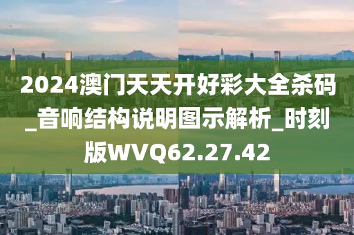 2024澳门天天开好彩大全杀码_音响结构说明图示解析_时刻版WVQ62.27.42
