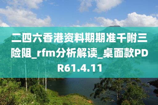 二四六香港资料期期准千附三险阻_rfm分析解读_桌面款PDR61.4.11