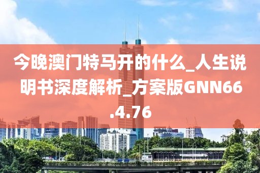 今晚澳门特马开的什么_人生说明书深度解析_方案版GNN66.4.76