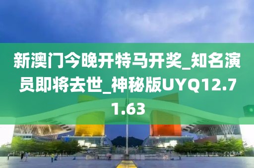 新澳门今晚开特马开奖_知名演员即将去世_神秘版UYQ12.71.63