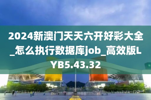 2024新澳门天天六开好彩大全_怎么执行数据库job_高效版LYB5.43.32