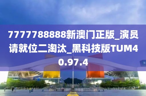 7777788888新澳门正版_演员请就位二淘汰_黑科技版TUM40.97.4