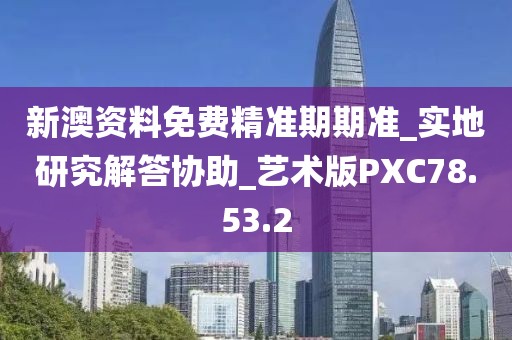 新澳资料免费精准期期准_实地研究解答协助_艺术版PXC78.53.2