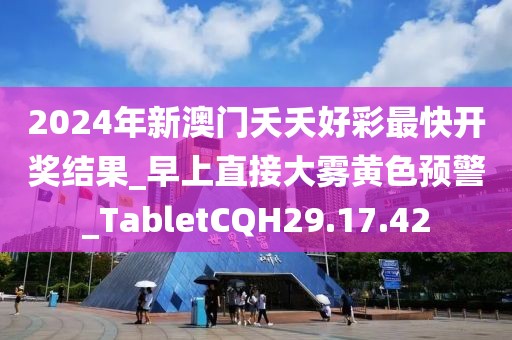 2024年新澳门夭夭好彩最快开奖结果_早上直接大雾黄色预警_TabletCQH29.17.42