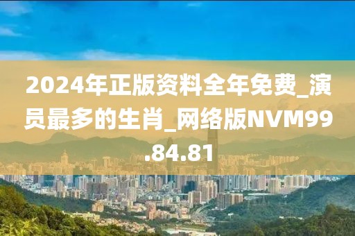 2024年正版资料全年免费_演员最多的生肖_网络版NVM99.84.81