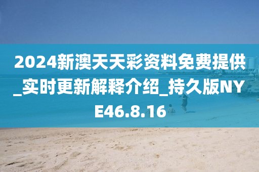 2024新澳天天彩资料免费提供_实时更新解释介绍_持久版NYE46.8.16