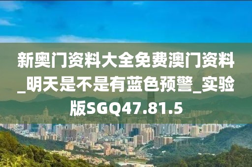新奥门资料大全免费澳门资料_明天是不是有蓝色预警_实验版SGQ47.81.5