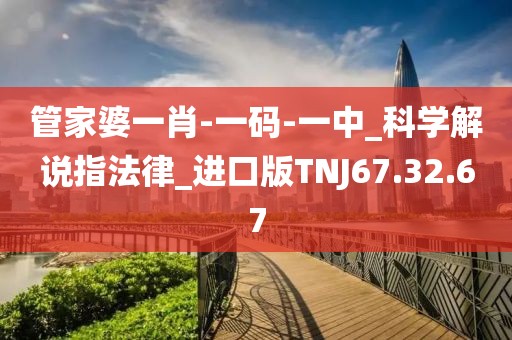 管家婆一肖-一码-一中_科学解说指法律_进口版TNJ67.32.67