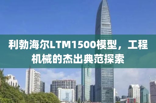 利勃海尔LTM1500模型，工程机械的杰出典范探索