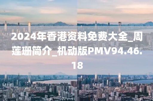 2024年香港资料免费大全_周莲珊简介_机动版PMV94.46.18