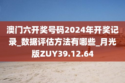 澳门六开奖号码2024年开奖记录_数据评估方法有哪些_月光版ZUY39.12.64