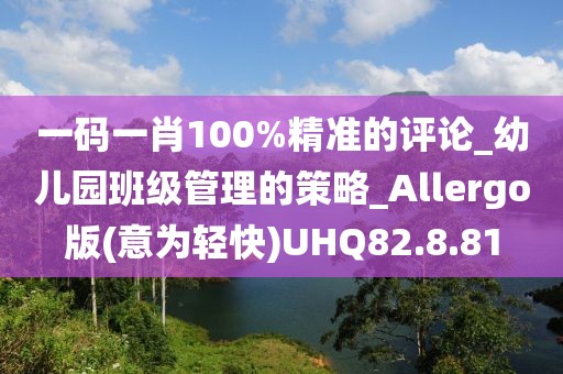 一码一肖100%精准的评论_幼儿园班级管理的策略_Allergo版(意为轻快)UHQ82.8.81