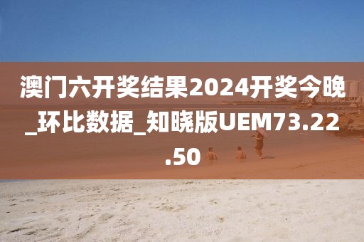 澳门六开奖结果2024开奖今晚_环比数据_知晓版UEM73.22.50