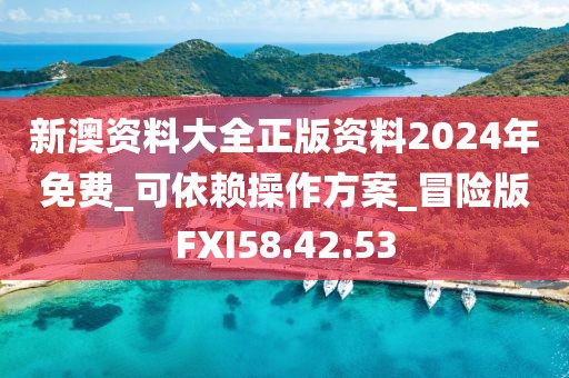 新澳资料大全正版资料2024年免费_可依赖操作方案_冒险版FXI58.42.53