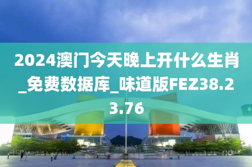 2024澳门今天晚上开什么生肖_免费数据库_味道版FEZ38.23.76