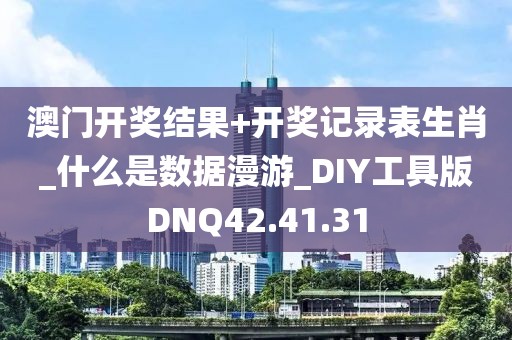 澳门开奖结果+开奖记录表生肖_什么是数据漫游_DIY工具版DNQ42.41.31
