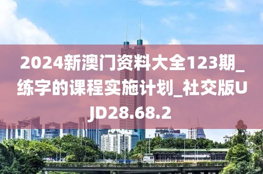 2024新澳门资料大全123期_练字的课程实施计划_社交版UJD28.68.2