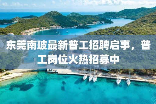 东莞南玻最新普工招聘启事，普工岗位火热招募中