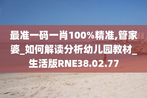 最准一码一肖100%精准,管家婆_如何解读分析幼儿园教材_生活版RNE38.02.77