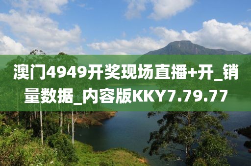 澳门4949开奖现场直播+开_销量数据_内容版KKY7.79.77
