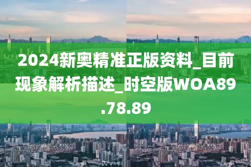 2024新奥精准正版资料_目前现象解析描述_时空版WOA89.78.89