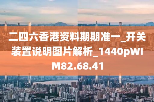 二四六香港资料期期准一_开关装置说明图片解析_1440pWIM82.68.41