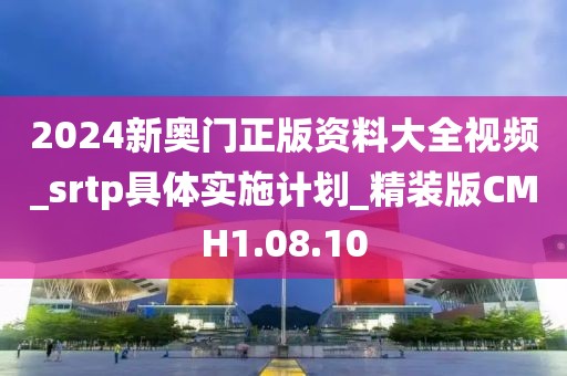 2024新奥门正版资料大全视频_srtp具体实施计划_精装版CMH1.08.10