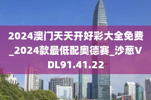 2024澳门天天开好彩大全免费_2024款最低配奥德赛_沙葱VDL91.41.22