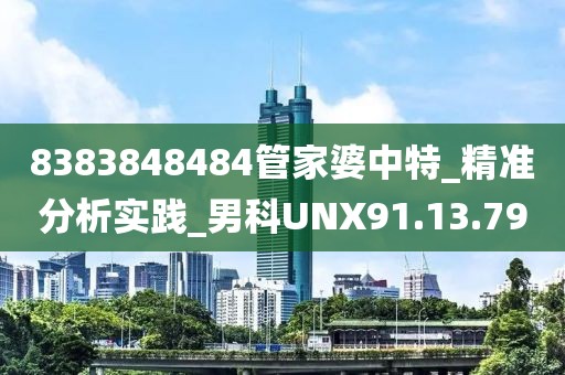 8383848484管家婆中特_精准分析实践_男科UNX91.13.79