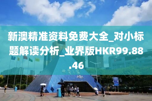 新澳精准资料免费大全_对小标题解读分析_业界版HKR99.88.46