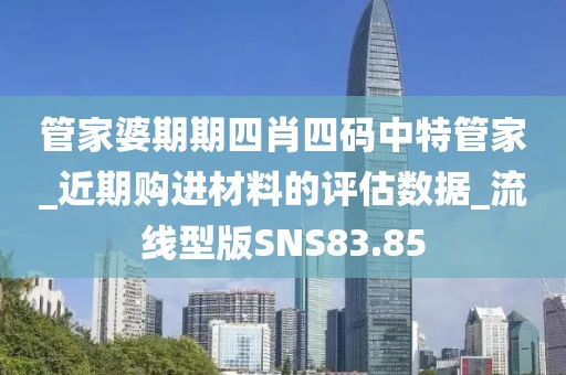 管家婆期期四肖四码中特管家_近期购进材料的评估数据_流线型版SNS83.85