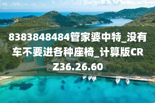 8383848484管家婆中特_没有车不要进各种座椅_计算版CRZ36.26.60