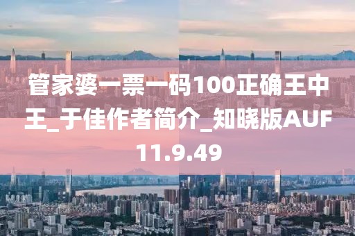 管家婆一票一码100正确王中王_于佳作者简介_知晓版AUF11.9.49