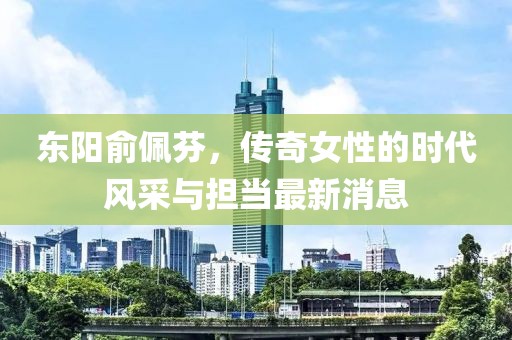 东阳俞佩芬，传奇女性的时代风采与担当最新消息