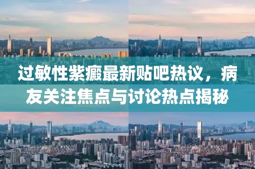 过敏性紫癜最新贴吧热议，病友关注焦点与讨论热点揭秘