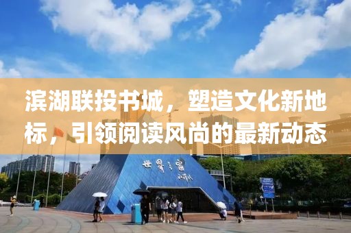 滨湖联投书城，塑造文化新地标，引领阅读风尚的最新动态